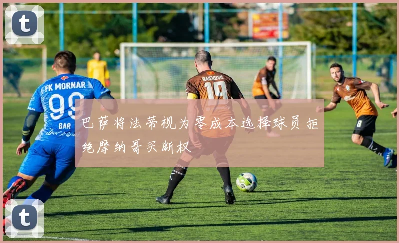 巴萨将法蒂视为零成本选择球员拒绝摩纳哥买断权