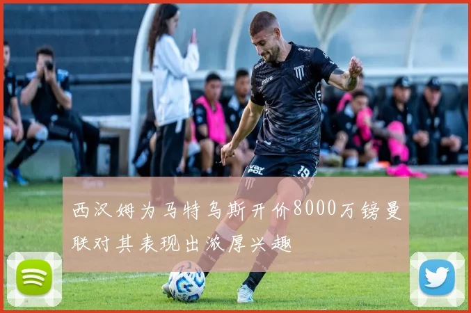 西汉姆为马特乌斯开价8000万镑曼联对其表现出浓厚兴趣