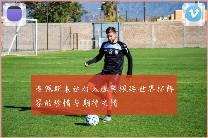 洛佩斯表达对入选阿根廷世界杯阵容的珍惜与期待之情