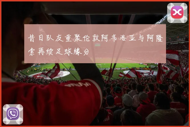 昔日队友重聚伦敦阿韦洛亚与阿隆索再续足球缘分