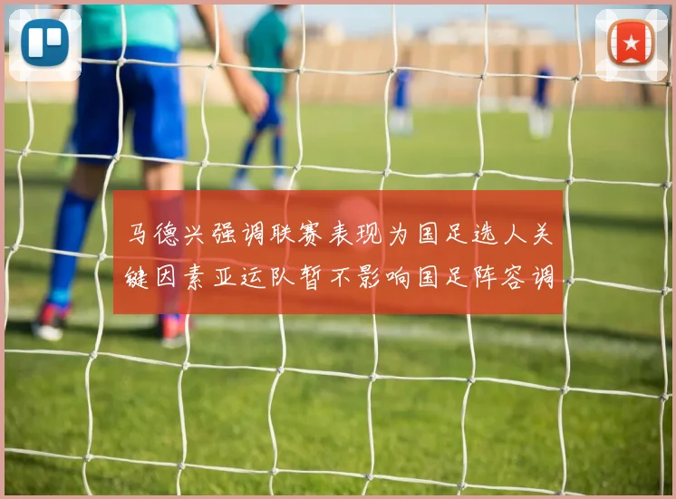 马德兴强调联赛表现为国足选人关键因素亚运队暂不影响国足阵容调整