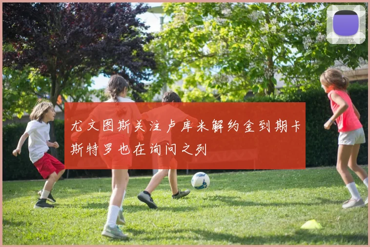 尤文图斯关注卢库米解约金到期卡斯特罗也在询问之列