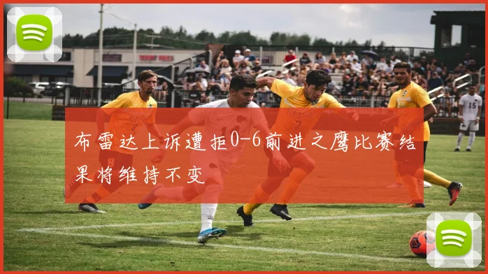 布雷达上诉遭拒0-6前进之鹰比赛结果将维持不变