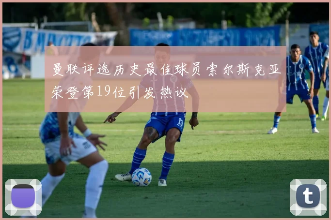 曼联评选历史最佳球员索尔斯克亚荣登第19位引发热议