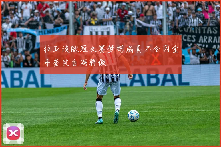 拉亚谈欧冠决赛梦想成真不会因金手套奖自满骄傲