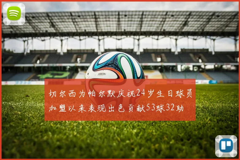 切尔西为帕尔默庆祝24岁生日球员加盟以来表现出色贡献53球32助
