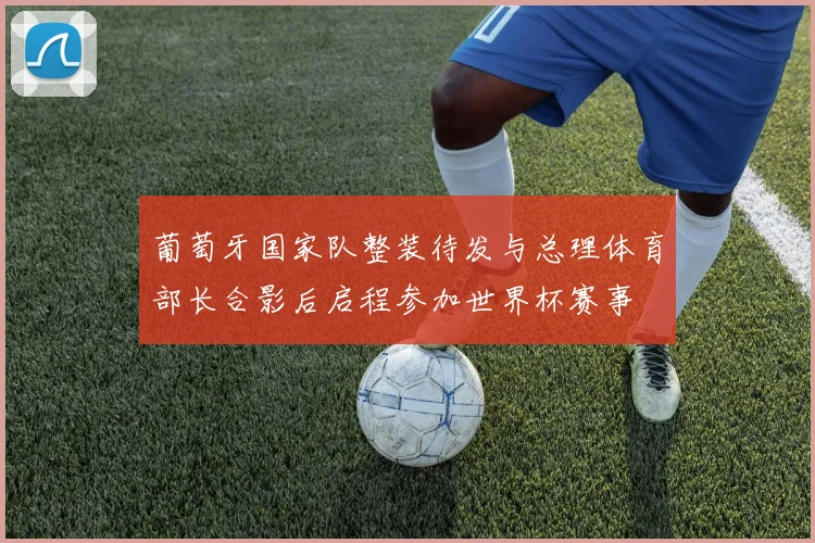 葡萄牙国家队整装待发与总理体育部长合影后启程参加世界杯赛事