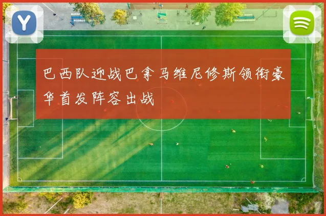巴西队迎战巴拿马维尼修斯领衔豪华首发阵容出战