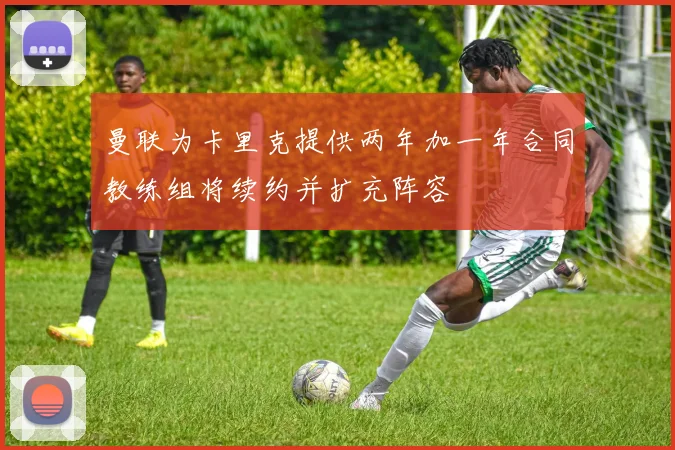 曼联为卡里克提供两年加一年合同教练组将续约并扩充阵容
