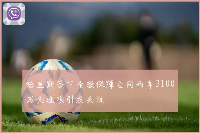 哈里斯签下全额保障合同两年3100万无选项引发关注