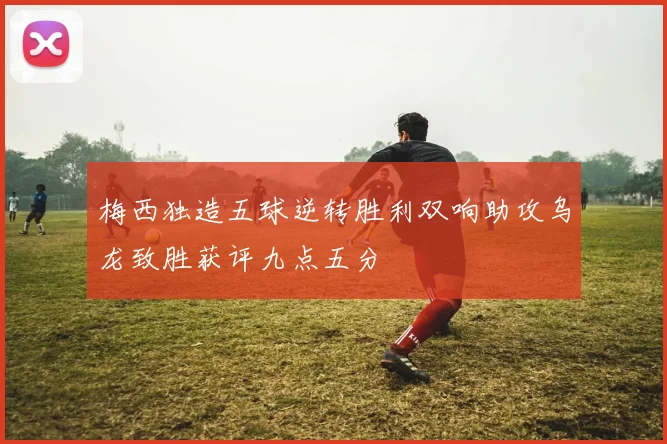 梅西独造五球逆转胜利双响助攻乌龙致胜获评九点五分