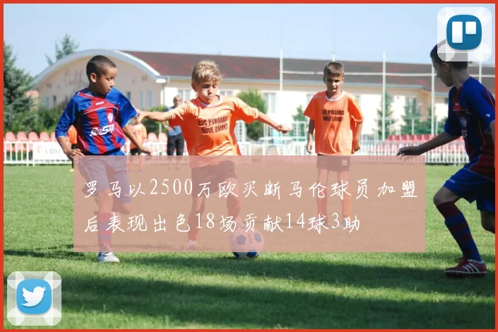罗马以2500万欧买断马伦球员加盟后表现出色18场贡献14球3助
