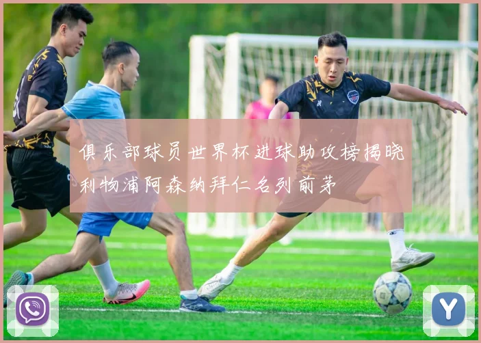 俱乐部球员世界杯进球助攻榜揭晓利物浦阿森纳拜仁名列前茅